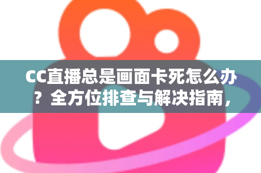 CC直播总是画面卡死怎么办?全方位排查与解决指南,让你流畅看播不再烦恼 CC直播总是画面卡死怎么办?全方位排查与解决指南,让你流畅看播不再烦恼