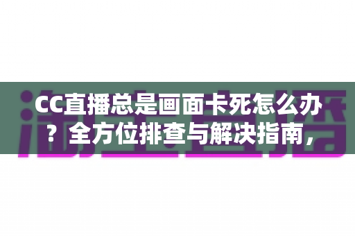 CC直播总是画面卡死怎么办?全方位排查与解决指南,让你流畅看播不再烦恼 CC直播总是画面卡死怎么办?全方位排查与解决指南,让你流畅看播不再烦恼
