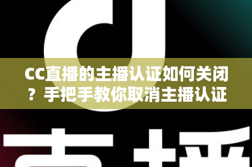 CC直播的主播认证如何关闭?手把手教你取消主播认证的完整流程与注意事项全解析 CC直播的主播认证如何关闭?手把手教你取消主播认证的完整流程与注意事项全解析