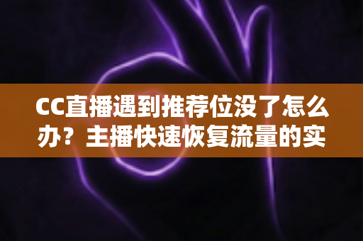CC直播遇到推荐位没了怎么办？主播快速恢复流量的实用指南