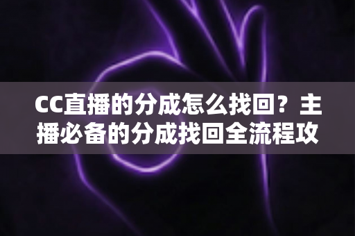 CC直播的分成怎么找回?主播必备的分成找回全流程攻略与防丢指南 CC直播的分成怎么找回?主播必备的分成找回全流程攻略与防丢指南