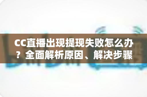 CC直播出现提现失败怎么办?全面解析原因、解决步骤与预防技巧 CC直播出现提现失败怎么办?全面解析原因、解决步骤与预防技巧