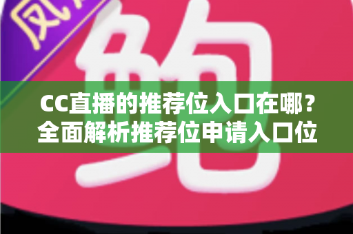 CC直播的推荐位入口在哪?全面解析推荐位申请入口位置与高效获取攻略 CC直播的推荐位入口在哪?全面解析推荐位申请入口位置与高效获取攻略