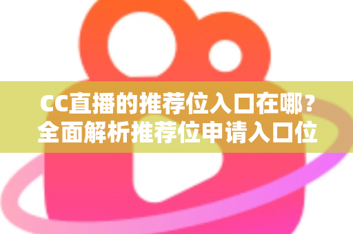 CC直播的推荐位入口在哪?全面解析推荐位申请入口位置与高效获取攻略 CC直播的推荐位入口在哪?全面解析推荐位申请入口位置与高效获取攻略
