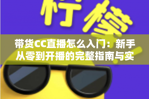 带货CC直播怎么入门:新手从零到开播的完整指南与实战技巧 带货CC直播怎么入门:新手从零到开播的完整指南与实战技巧