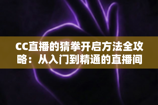 CC直播的猜拳开启方法全攻略:从入门到精通的直播间互动玩法完整教程 CC直播的猜拳开启方法全攻略:从入门到精通的直播间互动玩法完整教程