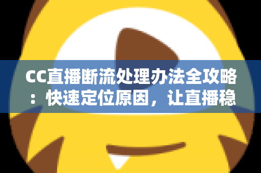 CC直播断流处理办法全攻略：快速定位原因，让直播稳定不中断