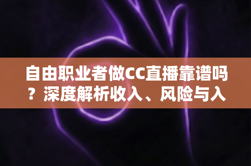 自由职业者做CC直播靠谱吗?深度解析收入、风险与入行指南 自由职业者做CC直播靠谱吗?深度解析收入、风险与入行指南