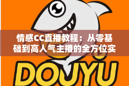 情感CC直播教程:从零基础到高人气主播的全方位实战指南 情感CC直播教程:从零基础到高人气主播的全方位实战指南