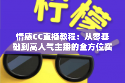 情感CC直播教程:从零基础到高人气主播的全方位实战指南 情感CC直播教程:从零基础到高人气主播的全方位实战指南