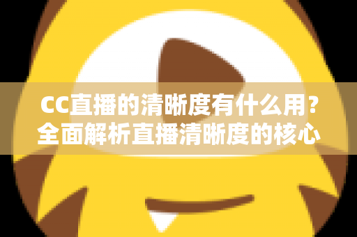CC直播的清晰度有什么用?全面解析直播清晰度的核心价值与实用设置指南 CC直播的清晰度有什么用?全面解析直播清晰度的核心价值与实用设置指南