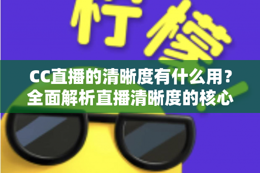 CC直播的清晰度有什么用?全面解析直播清晰度的核心价值与实用设置指南 CC直播的清晰度有什么用?全面解析直播清晰度的核心价值与实用设置指南