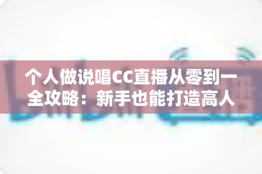 个人做说唱CC直播从零到一全攻略:新手也能打造高人气说唱直播间的实战指南 个人做说唱CC直播从零到一全攻略:新手也能打造高人气说唱直播间的实战指南