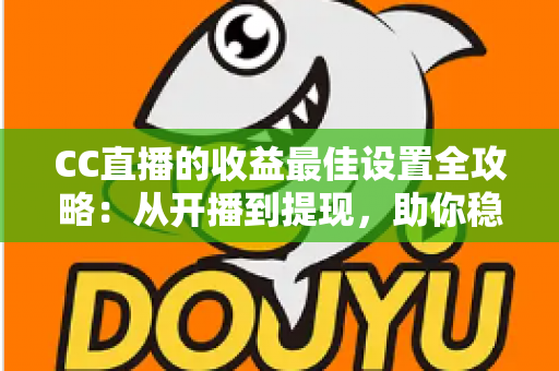 CC直播的收益最佳设置全攻略：从开播到提现，助你稳步提升直播收入