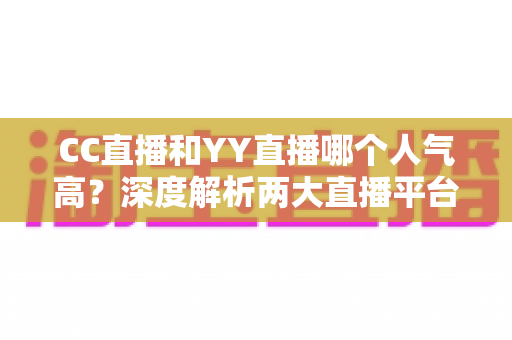 CC直播和YY直播哪个人气高？深度解析两大直播平台的人气差距与选择指南