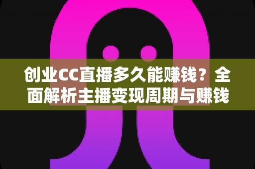 创业CC直播多久能赚钱？全面解析主播变现周期与赚钱秘诀