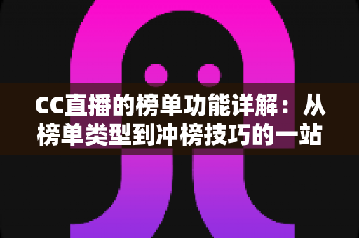 CC直播的榜单功能详解:从榜单类型到冲榜技巧的一站式实战指南 CC直播的榜单功能详解:从榜单类型到冲榜技巧的一站式实战指南