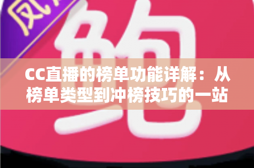 CC直播的榜单功能详解:从榜单类型到冲榜技巧的一站式实战指南 CC直播的榜单功能详解:从榜单类型到冲榜技巧的一站式实战指南