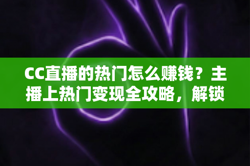 CC直播的热门怎么赚钱?主播上热门变现全攻略,解锁直播赚钱新姿势 CC直播的热门怎么赚钱?主播上热门变现全攻略,解锁直播赚钱新姿势