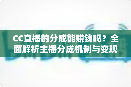CC直播的分成能赚钱吗？全面解析主播分成机制与变现之路