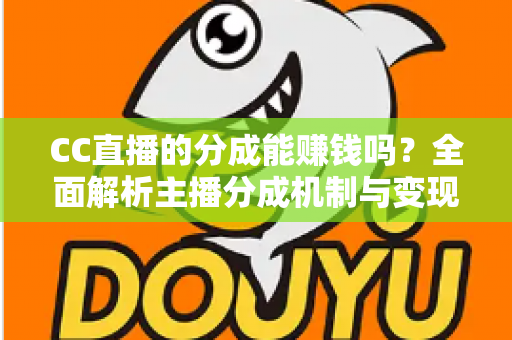 CC直播的分成能赚钱吗？全面解析主播分成机制与变现之路