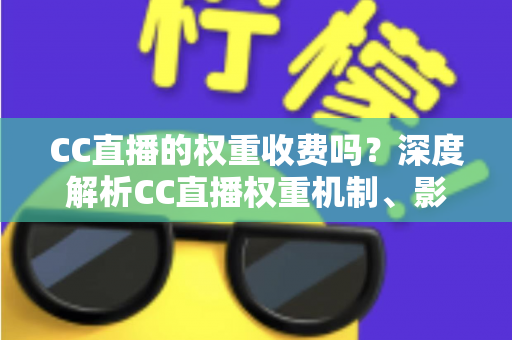 CC直播的权重收费吗?深度解析CC直播权重机制、影响因素与免费提升技巧 CC直播的权重收费吗?深度解析CC直播权重机制、影响因素与免费提升技巧