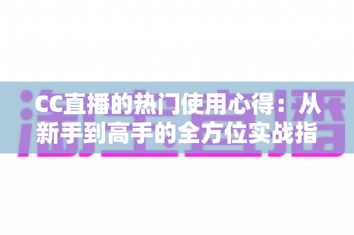 CC直播的热门使用心得:从新手到高手的全方位实战指南 CC直播的热门使用心得:从新手到高手的全方位实战指南