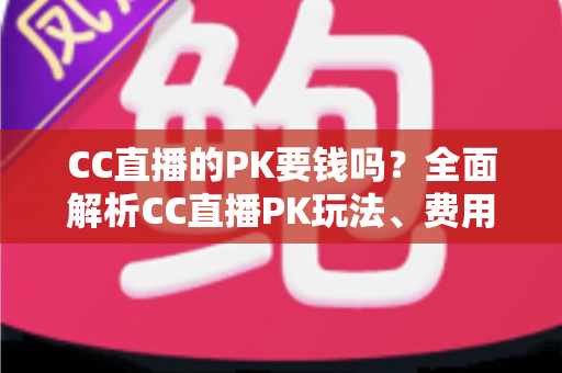 CC直播的PK要钱吗?全面解析CC直播PK玩法、费用明细与免费参与攻略 CC直播的PK要钱吗?全面解析CC直播PK玩法、费用明细与免费参与攻略