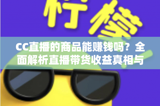 CC直播的商品能赚钱吗?全面解析直播带货收益真相与实操变现指南 CC直播的商品能赚钱吗?全面解析直播带货收益真相与实操变现指南