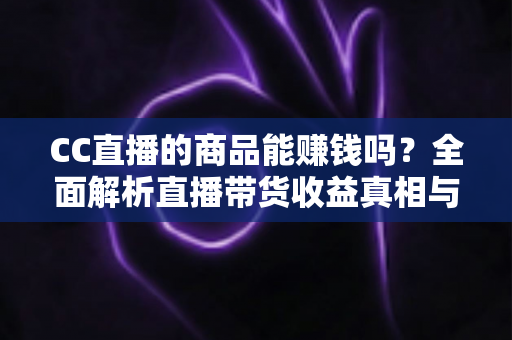 CC直播的商品能赚钱吗?全面解析直播带货收益真相与实操变现指南 CC直播的商品能赚钱吗?全面解析直播带货收益真相与实操变现指南