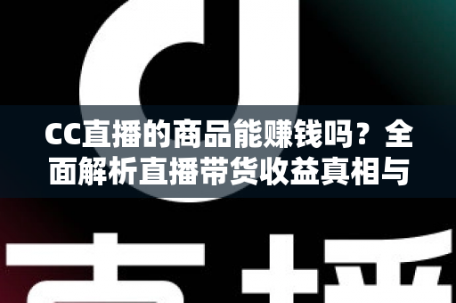 CC直播的商品能赚钱吗?全面解析直播带货收益真相与实操变现指南 CC直播的商品能赚钱吗?全面解析直播带货收益真相与实操变现指南