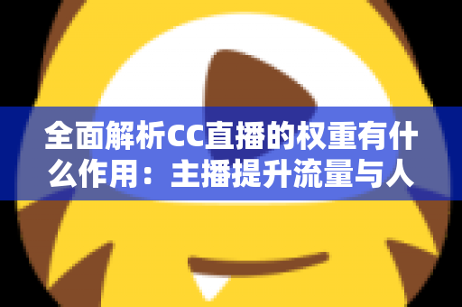 全面解析CC直播的权重有什么作用:主播提升流量与人气的核心秘诀 全面解析CC直播的权重有什么作用:主播提升流量与人气的核心秘诀