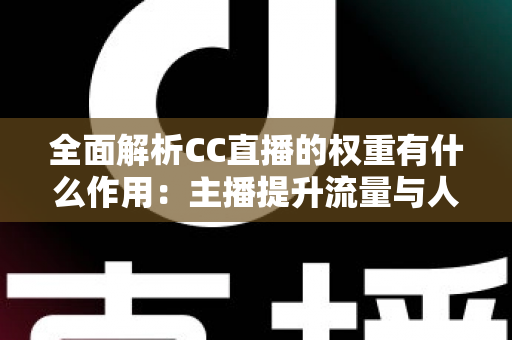 全面解析CC直播的权重有什么作用：主播提升流量与人气的核心秘诀
