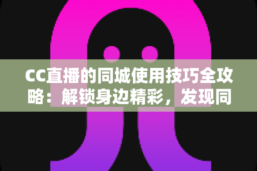 CC直播的同城使用技巧全攻略:解锁身边精彩,发现同城主播与本地活动 CC直播的同城使用技巧全攻略:解锁身边精彩,发现同城主播与本地活动