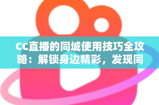 CC直播的同城使用技巧全攻略:解锁身边精彩,发现同城主播与本地活动 CC直播的同城使用技巧全攻略:解锁身边精彩,发现同城主播与本地活动