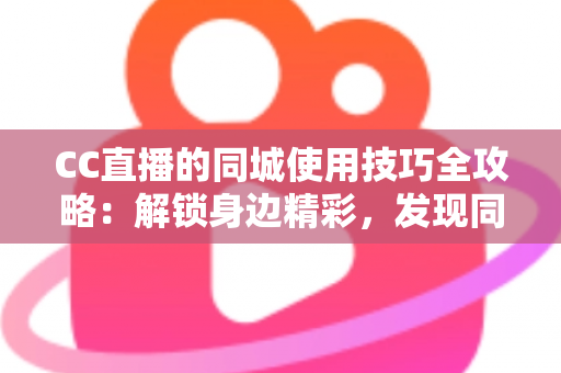 CC直播的同城使用技巧全攻略:解锁身边精彩,发现同城主播与本地活动 CC直播的同城使用技巧全攻略:解锁身边精彩,发现同城主播与本地活动