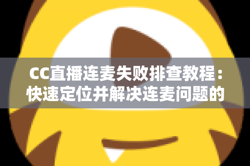 CC直播连麦失败排查教程：快速定位并解决连麦问题的完整指南