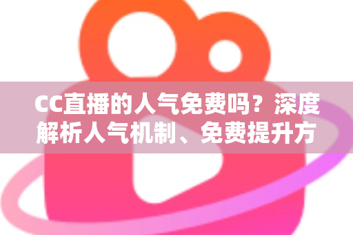 CC直播的人气免费吗?深度解析人气机制、免费提升方法与常见误区 CC直播的人气免费吗?深度解析人气机制、免费提升方法与常见误区