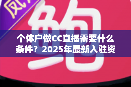 个体户做CC直播需要什么条件?2025年最新入驻资质与全流程实操指南 个体户做CC直播需要什么条件?2025年最新入驻资质与全流程实操指南