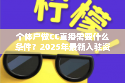 个体户做CC直播需要什么条件?2025年最新入驻资质与全流程实操指南 个体户做CC直播需要什么条件?2025年最新入驻资质与全流程实操指南