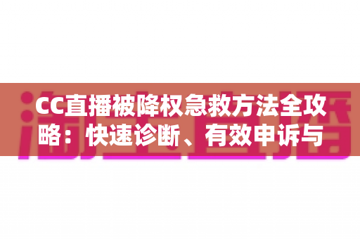 CC直播被降权急救方法全攻略：快速诊断、有效申诉与流量恢复指南