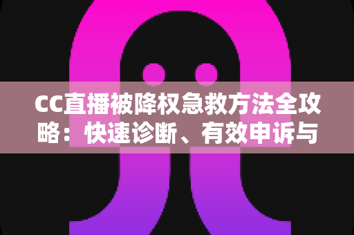 CC直播被降权急救方法全攻略：快速诊断、有效申诉与流量恢复指南