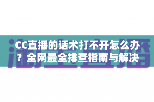 CC直播的话术打不开怎么办?全网最全排查指南与解决技巧一键掌握 CC直播的话术打不开怎么办?全网最全排查指南与解决技巧一键掌握
