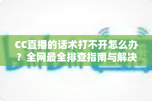 CC直播的话术打不开怎么办?全网最全排查指南与解决技巧一键掌握 CC直播的话术打不开怎么办?全网最全排查指南与解决技巧一键掌握