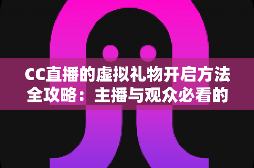 CC直播的虚拟礼物开启方法全攻略:主播与观众必看的新手指南 CC直播的虚拟礼物开启方法全攻略:主播与观众必看的新手指南