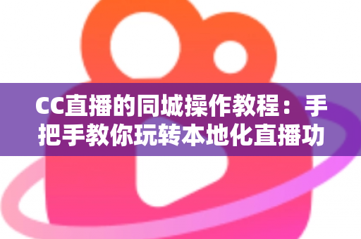 CC直播的同城操作教程:手把手教你玩转本地化直播功能 CC直播的同城操作教程:手把手教你玩转本地化直播功能