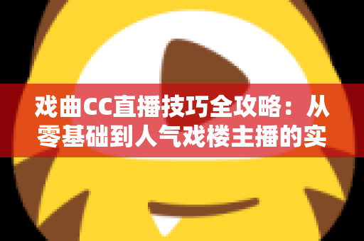 戏曲CC直播技巧全攻略：从零基础到人气戏楼主播的实战进阶宝典