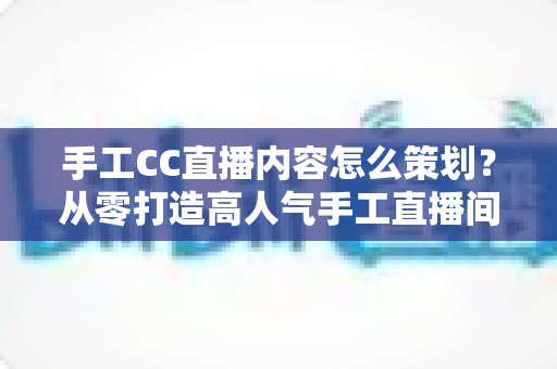 手工CC直播内容怎么策划?从零打造高人气手工直播间的完整指南 手工CC直播内容怎么策划?从零打造高人气手工直播间的完整指南