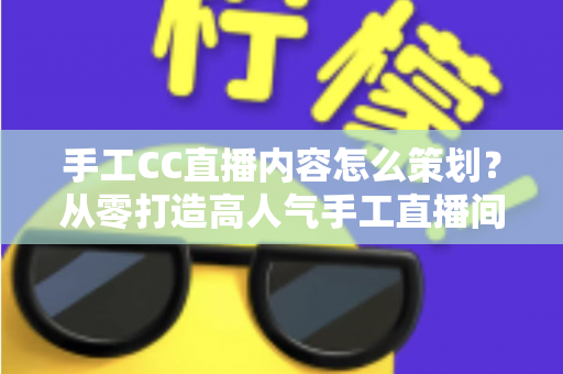 手工CC直播内容怎么策划?从零打造高人气手工直播间的完整指南 手工CC直播内容怎么策划?从零打造高人气手工直播间的完整指南