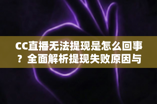CC直播无法提现是怎么回事?全面解析提现失败原因与高效解决办法 CC直播无法提现是怎么回事?全面解析提现失败原因与高效解决办法